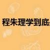 程朱理學到底是什么呢（程朱理學的程是誰）
