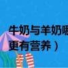 牛奶與羊奶哪個營養更好（純牛奶和奶粉哪個更有營養）