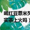 喝紅豆薏米芡實茶會不會拉肚子（喝紅薏米芡實茶上火嗎）