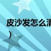 皮沙發怎么清洗及保養品牌（皮沙發怎么清洗）