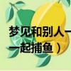 夢見和別人一起捉魚是什么預兆（夢見和別人一起捕魚）