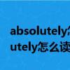 absolutely怎么讀音發音英語怎么讀（absolutely怎么讀）