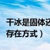 干冰是固體還是氣體（干冰是那種氣體的固態存在方式）