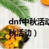 dnf中秋活動一個賬號參加一次好嗎（dnf中秋活動）