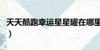 天天酷跑幸運星星罐在哪里(天天酷跑幸運星)
