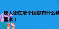 唐人街在哪個國家有什么特色(唐人街在哪個國家)