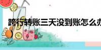 跨行轉賬三天沒到賬怎么辦(跨行轉賬停3天)