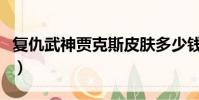 復仇武神賈克斯皮膚多少錢(復仇武神賈克斯)