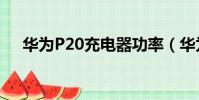 華為P20充電器功率(華為p20充電器)