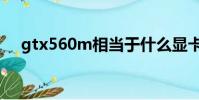 gtx560m相當于什么顯卡(gtx560m)