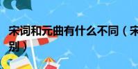 宋詞和元曲有什么不同(宋詞和元曲有什么區別)