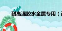耐高溫膠水金屬專用(耐高溫膠水)