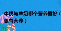 牛奶與羊奶哪個營養更好(純牛奶和奶粉哪個更有營養)