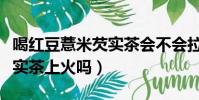 喝紅豆薏米芡實茶會不會拉肚子(喝紅薏米芡實茶上火嗎)