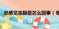 總感覺凍腳是怎么回事(冬天凍腳怎么辦)