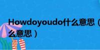 Howdoyoudo什么意思(howdoyoudo什么意思)