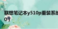 聯想筆記本y510p重裝系統(聯想筆記本y510)