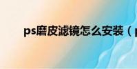 ps磨皮濾鏡怎么安裝(ps磨皮濾鏡)
