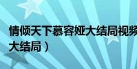 情傾天下慕容婭大結局視頻(情傾天下慕容婭大結局)