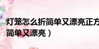 燈籠怎么折簡單又漂亮正方形紙(燈籠怎么折簡單又漂亮)
