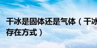 干冰是固體還是氣體(干冰是那種氣體的固態存在方式)