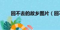 回不去的故鄉圖片(回不去的故鄉)
