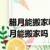 臘月能搬家嗎 臘月為什么不能搬家黃歷（臘月能搬家嗎）
