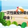 一次性就業補助金是單位給的還是社保給的（一次性就業補助金）