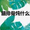 臘排骨燉什么好吃做法（臘排骨燉什么好吃）