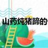 山藥燉豬蹄的做法高壓鍋竅門（山藥燉豬蹄）