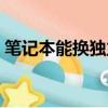 筆記本能換獨立顯卡嗎（筆記本顯卡能換嗎）