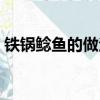 鐵鍋鯰魚的做法家庭做法（鐵鍋鯰魚的做法）