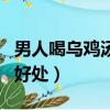 男人喝烏雞湯好處和不好處（男人喝烏雞湯的好處）