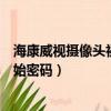 海康威視攝像頭初始密碼忘記了怎么辦（海康威視攝像頭初始密碼）