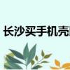 長沙買手機殼比較集中的地方（長沙買手機）