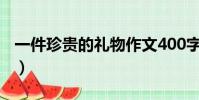 一件珍貴的禮物作文400字(一件珍貴的禮物)