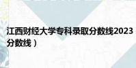 江西財經大學專科錄取分數線2023(江西財經大學專科錄取分數線)