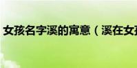 女孩名字溪的寓意(溪在女孩名字中的意思)