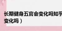 長期健身五官會變化嗎知乎(長期健身五官會變化嗎)