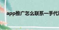 app推廣怎么聯系一手代理(app推廣)