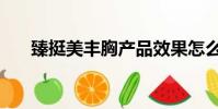 臻挺美豐胸產品效果怎么樣(臻挺美)