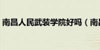 南昌人民武裝學院好嗎(南昌人民武裝學院)