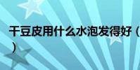 干豆皮用什么水泡發得好(干豆皮用什么水泡)