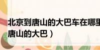 北京到唐山的大巴車在哪里坐 2023(北京到唐山的大巴)