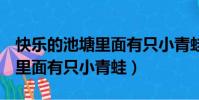 快樂的池塘里面有只小青蛙rap(快樂的池塘里面有只小青蛙)