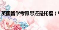 英國留學考雅思還是托福(考雅思還是托福)