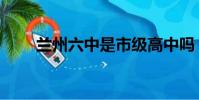 蘭州六中是市級高中嗎(蘭州六中)