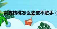 青皮核桃怎么去皮不臟手(青皮核桃怎么去皮)