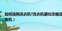 如何選購洗衣機?洗衣機避坑攻略及選購技巧(如何選購洗衣機)