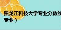 黑龍江科技大學專業分數線(黑龍江科技大學專業)